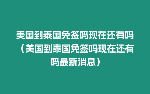 美國到泰國免簽嗎現在還有嗎（美國到泰國免簽嗎現在還有嗎最新消息）