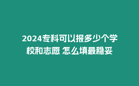 2024?？瓶梢詧蠖嗌賯€學校和志愿 怎么填最穩妥