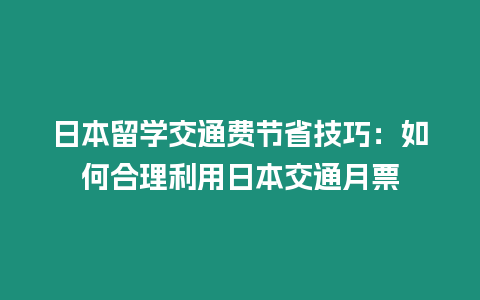 日本留學(xué)交通費(fèi)節(jié)省技巧：如何合理利用日本交通月票