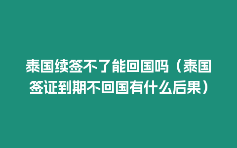 泰國續簽不了能回國嗎（泰國簽證到期不回國有什么后果）