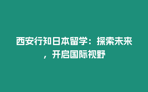 西安行知日本留學：探索未來，開啟國際視野