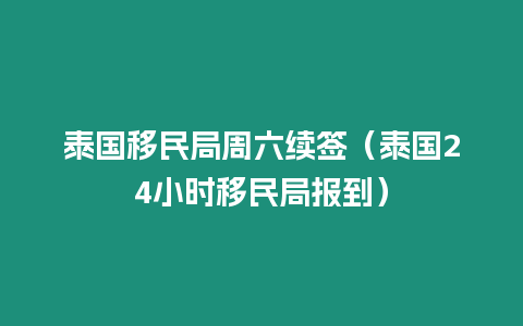 泰國移民局周六續簽（泰國24小時移民局報到）