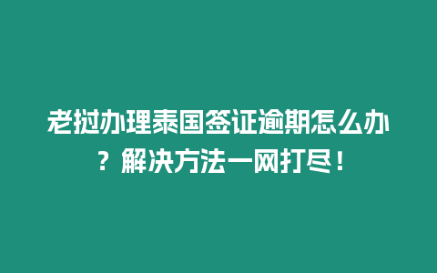 老撾辦理泰國簽證逾期怎么辦？解決方法一網(wǎng)打盡！