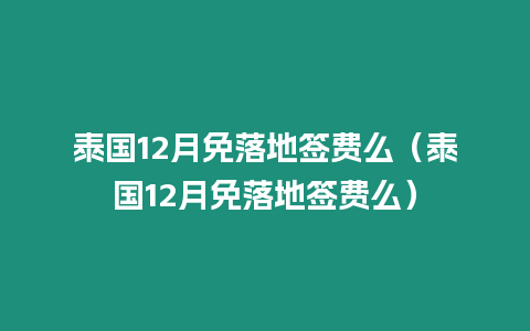 泰國(guó)12月免落地簽費(fèi)么（泰國(guó)12月免落地簽費(fèi)么）