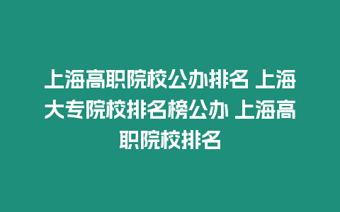 上海高職院校公辦排名 上海大專院校排名榜公辦 上海高職院校排名