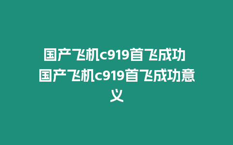 國產(chǎn)飛機c919首飛成功 國產(chǎn)飛機c919首飛成功意義