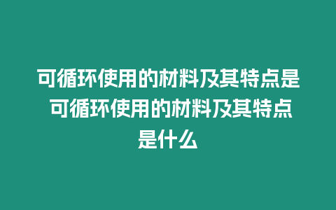 可循環使用的材料及其特點是 可循環使用的材料及其特點是什么