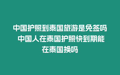 中國護照到泰國旅游是免簽嗎 中國人在泰國護照快到期能在泰國換嗎