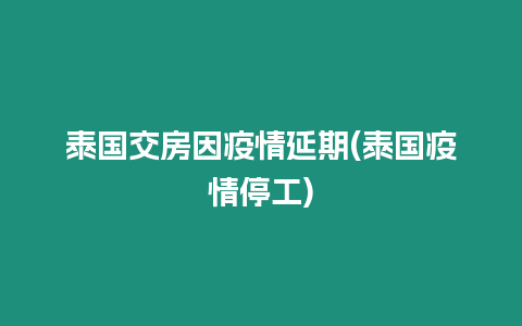 泰國(guó)交房因疫情延期(泰國(guó)疫情停工)