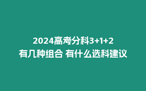 2024高考分科3+1+2有幾種組合 有什么選科建議