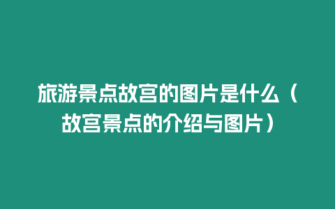 旅游景點(diǎn)故宮的圖片是什么（故宮景點(diǎn)的介紹與圖片）