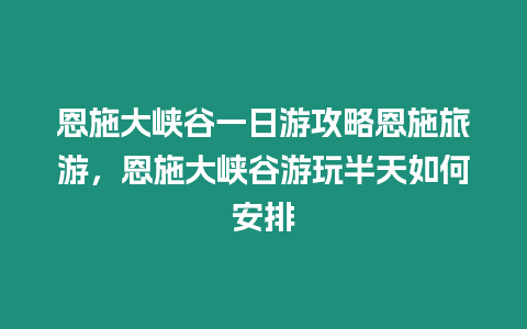 恩施大峽谷一日游攻略恩施旅游，恩施大峽谷游玩半天如何安排