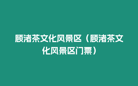 顧渚茶文化風景區（顧渚茶文化風景區門票）