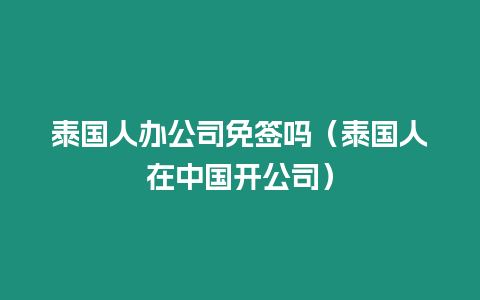 泰國(guó)人辦公司免簽嗎（泰國(guó)人在中國(guó)開(kāi)公司）