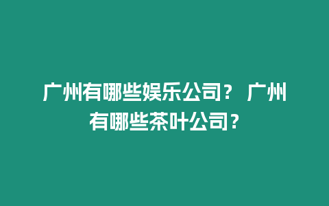 廣州有哪些娛樂公司？ 廣州有哪些茶葉公司？