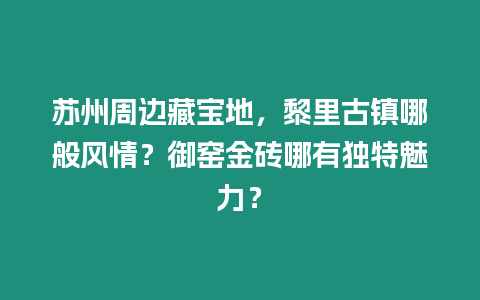 蘇州周邊藏寶地，黎里古鎮哪般風情？御窯金磚哪有獨特魅力？