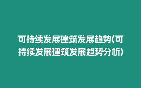 可持續發展建筑發展趨勢(可持續發展建筑發展趨勢分析)