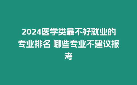 2024醫學類最不好就業的專業排名 哪些專業不建議報考