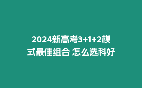 2024新高考3+1+2模式最佳組合 怎么選科好