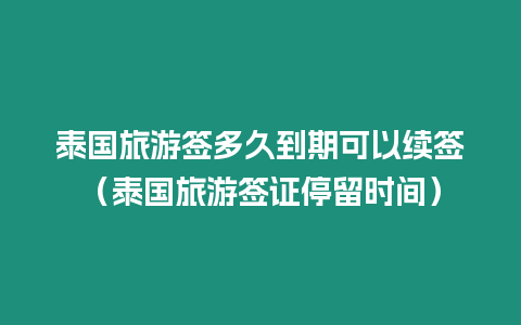 泰國旅游簽多久到期可以續簽（泰國旅游簽證停留時間）