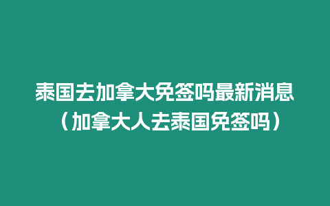 泰國(guó)去加拿大免簽嗎最新消息（加拿大人去泰國(guó)免簽嗎）