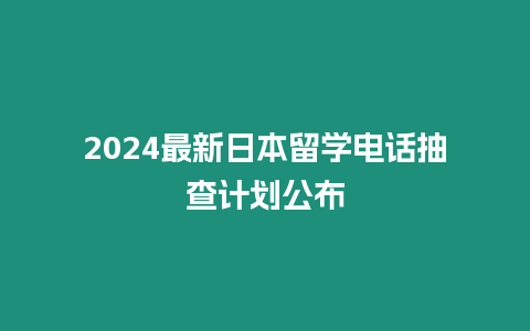 2024最新日本留學(xué)電話抽查計(jì)劃公布