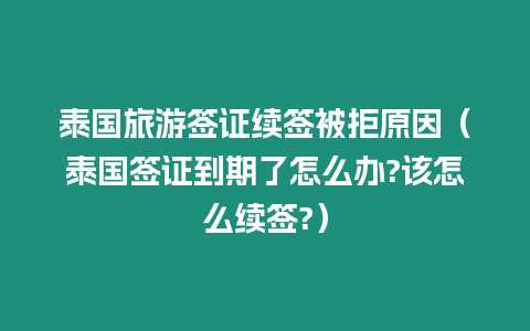 泰國旅游簽證續簽被拒原因（泰國簽證到期了怎么辦?該怎么續簽?）