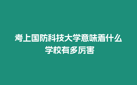 考上國防科技大學意味著什么 學校有多厲害