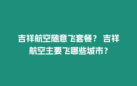 吉祥航空隨意飛套餐？ 吉祥航空主要飛哪些城市？