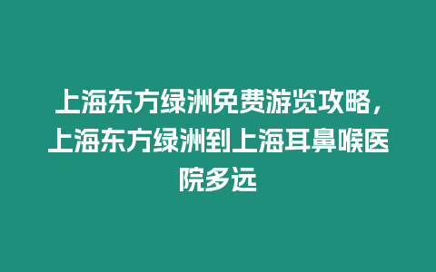 上海東方綠洲免費游覽攻略，上海東方綠洲到上海耳鼻喉醫院多遠