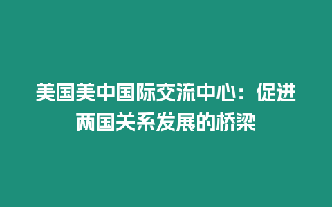 美國美中國際交流中心：促進兩國關系發展的橋梁