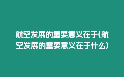 航空發展的重要意義在于(航空發展的重要意義在于什么)