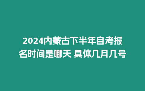 2024內蒙古下半年自考報名時間是哪天 具體幾月幾號