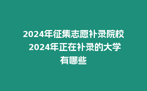 2024年征集志愿補錄院校 2024年正在補錄的大學有哪些