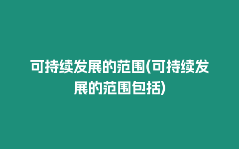 可持續發展的范圍(可持續發展的范圍包括)