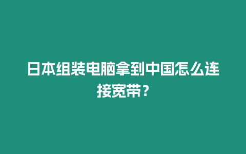 日本組裝電腦拿到中國怎么連接寬帶？