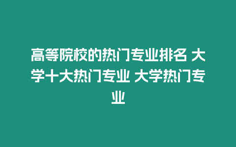 高等院校的熱門專業(yè)排名 大學(xué)十大熱門專業(yè) 大學(xué)熱門專業(yè)