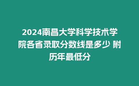 2024南昌大學科學技術學院各省錄取分數線是多少 附歷年最低分