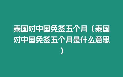 泰國對中國免簽五個月（泰國對中國免簽五個月是什么意思）