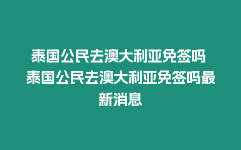 泰國公民去澳大利亞免簽嗎 泰國公民去澳大利亞免簽嗎最新消息