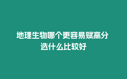 地理生物哪個更容易賦高分 選什么比較好