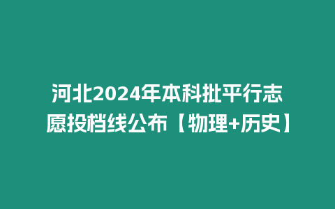 河北2024年本科批平行志愿投檔線公布【物理+歷史】