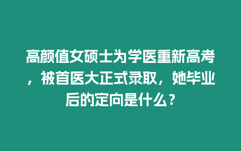 高顏值女碩士為學醫重新高考，被首醫大正式錄取，她畢業后的定向是什么？