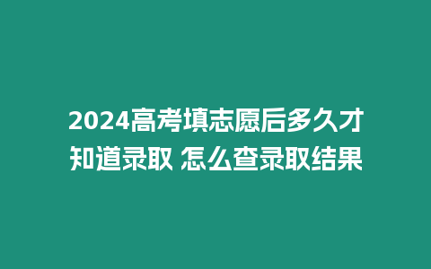 2024高考填志愿后多久才知道錄取 怎么查錄取結果