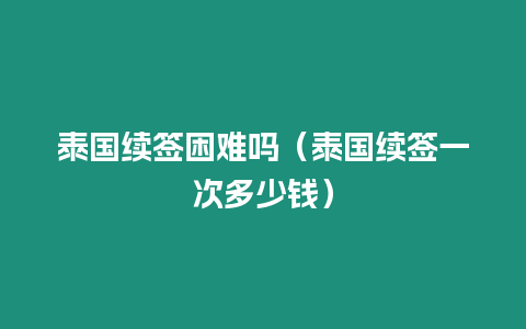 泰國續簽困難嗎（泰國續簽一次多少錢）