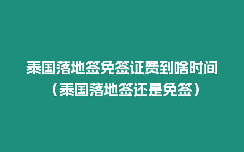 泰國落地簽免簽證費到啥時間（泰國落地簽還是免簽）