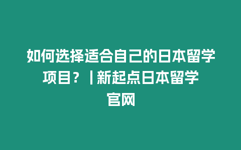 如何選擇適合自己的日本留學(xué)項(xiàng)目？ | 新起點(diǎn)日本留學(xué)官網(wǎng)