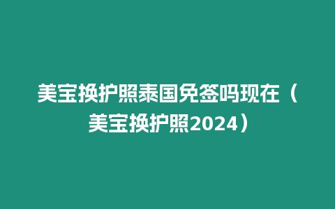 美寶換護照泰國免簽嗎現在（美寶換護照2024）