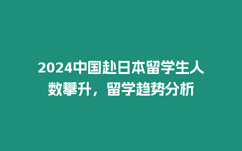 2024中國(guó)赴日本留學(xué)生人數(shù)攀升，留學(xué)趨勢(shì)分析