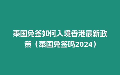 泰國免簽如何入境香港最新政策（泰國免簽嗎2024）